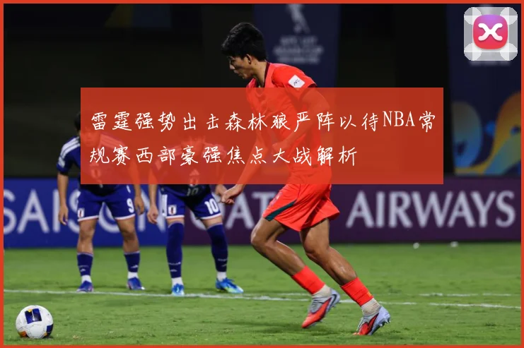 雷霆强势出击森林狼严阵以待NBA常规赛西部豪强焦点大战解析