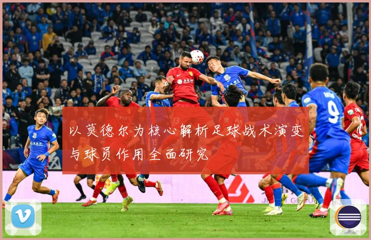 以莫德尔为核心解析足球战术演变与球员作用全面研究