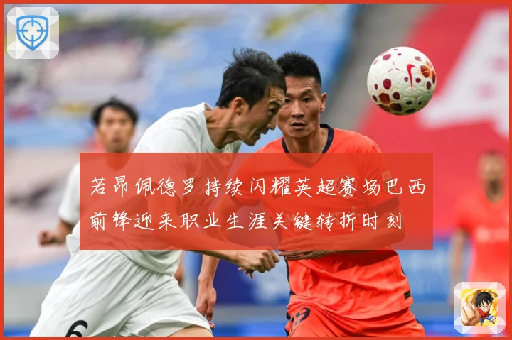 若昂佩德罗持续闪耀英超赛场巴西前锋迎来职业生涯关键转折时刻