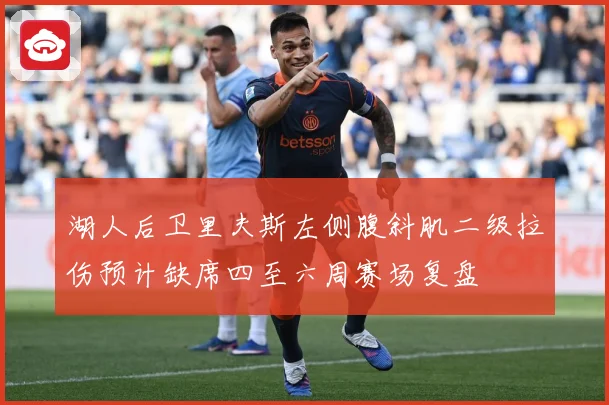 湖人后卫里夫斯左侧腹斜肌二级拉伤预计缺席四至六周赛场复盘