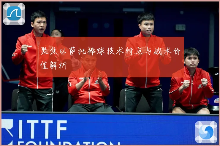 聚焦以萨托棒球技术特点与战术价值解析