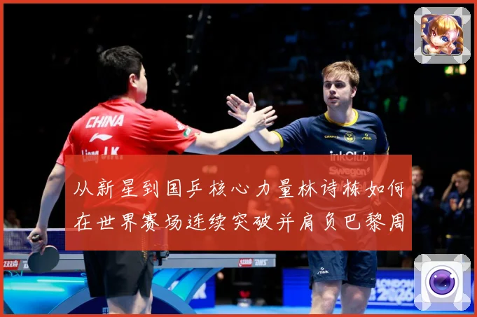 从新星到国乒核心力量林诗栋如何在世界赛场连续突破并肩负巴黎周期重任