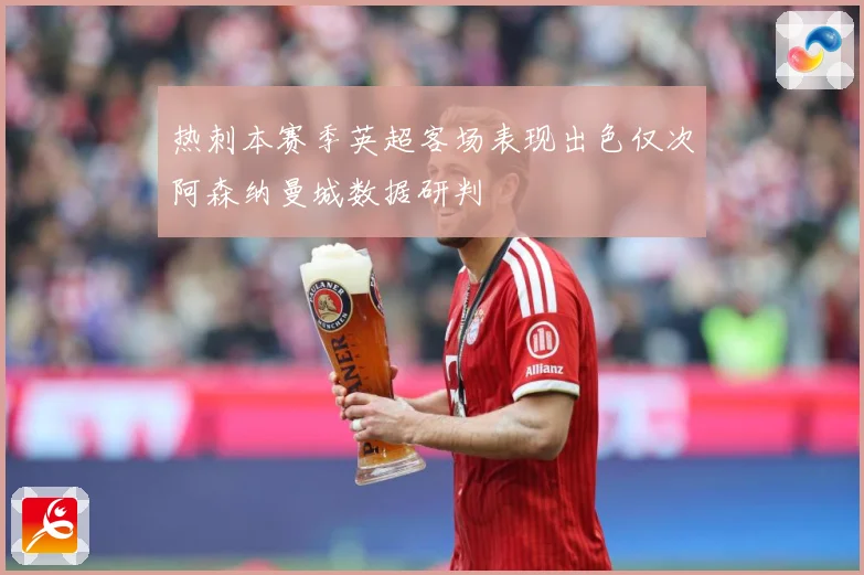 热刺本赛季英超客场表现出色仅次阿森纳曼城数据研判