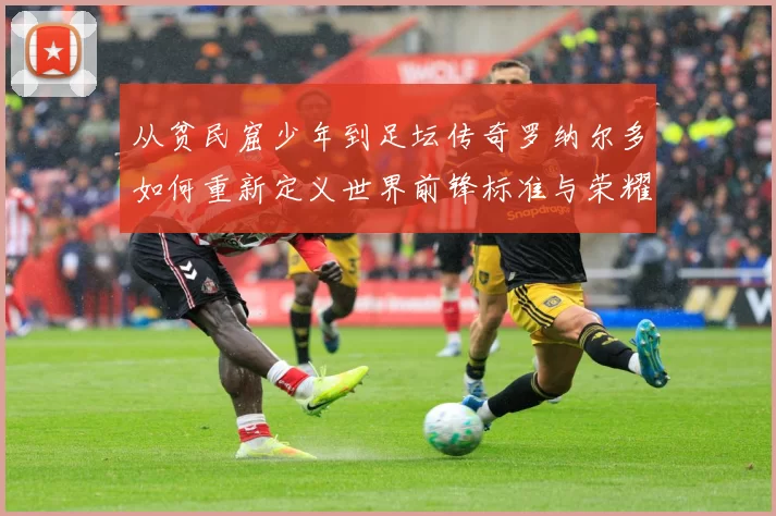 从贫民窟少年到足坛传奇罗纳尔多如何重新定义世界前锋标准与荣耀