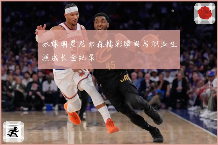 冰球明星尼尔森精彩瞬间与职业生涯成长全纪录
