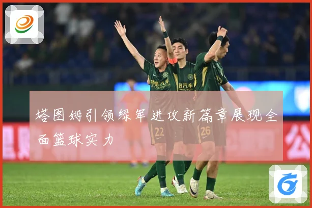 塔图姆引领绿军进攻新篇章展现全面篮球实力