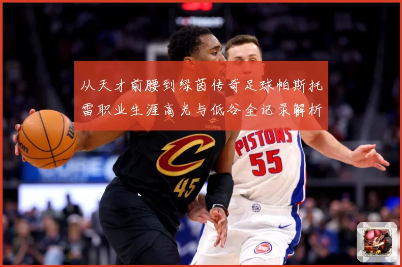 从天才前腰到绿茵传奇足球帕斯托雷职业生涯高光与低谷全记录解析