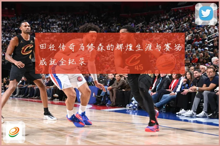 田径传奇马修森的辉煌生涯与赛场成就全纪录