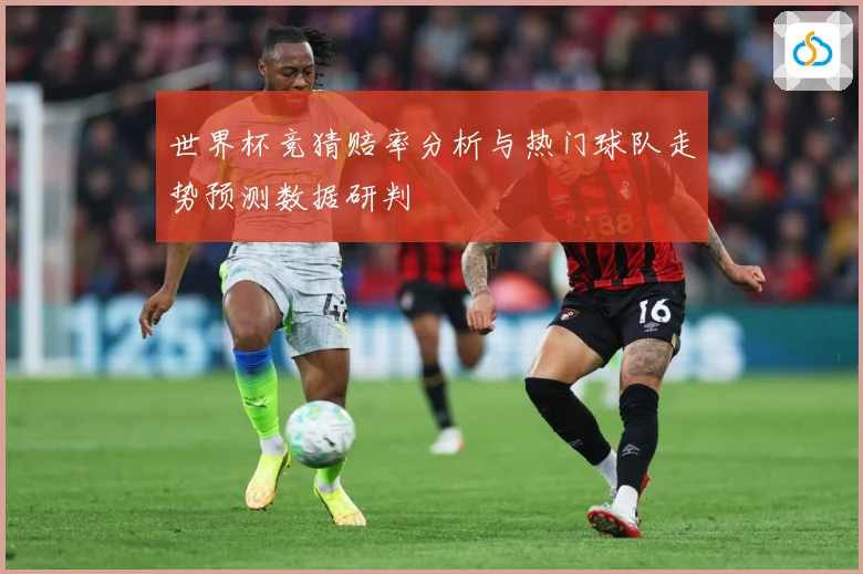 世界杯竞猜赔率分析与热门球队走势预测数据研判