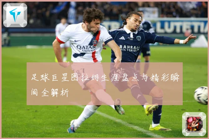 足球巨星图拉姆生涯盘点与精彩瞬间全解析