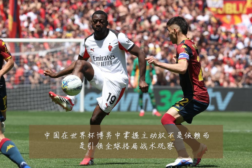 中国在世界杯博弈中掌握主动权不是依赖而是引领全球格局战术观察