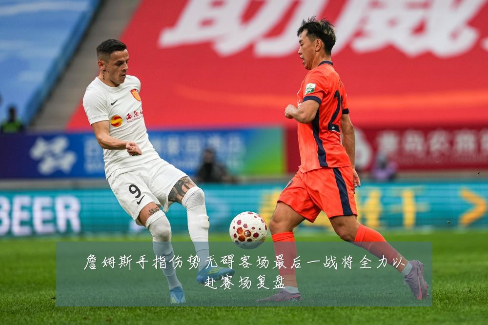 詹姆斯手指伤势无碍客场最后一战将全力以赴赛场复盘