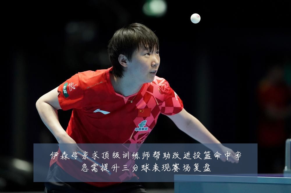 伊森母亲求顶级训练师帮助改进投篮命中率急需提升三分球表现赛场复盘