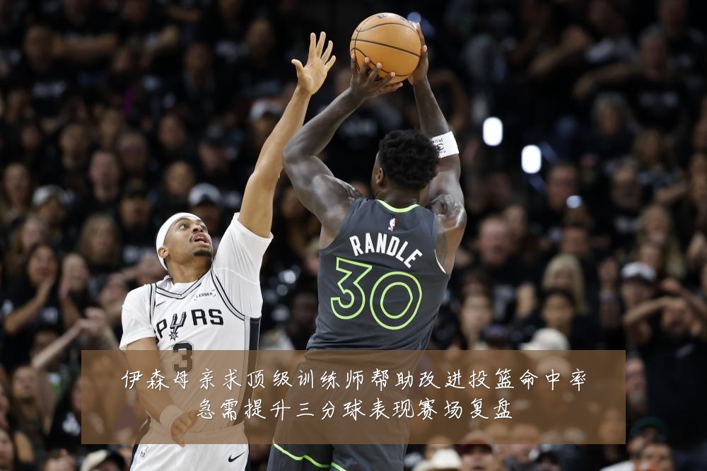 伊森母亲求顶级训练师帮助改进投篮命中率急需提升三分球表现赛场复盘